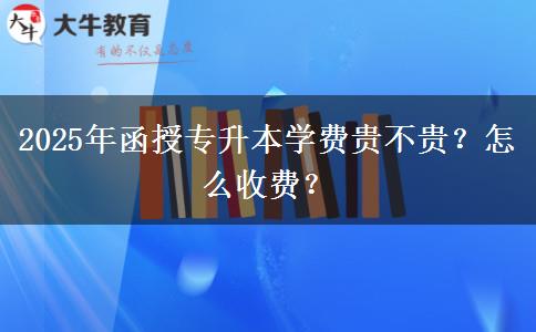 2025年函授專升本學(xué)費(fèi)貴不貴？怎么收費(fèi)？