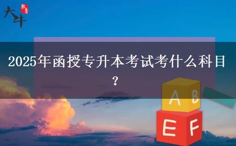 2025年函授專升本考試考什么科目？