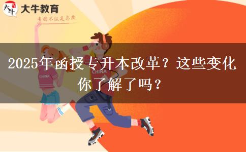 2025年函授專升本改革？這些變化你了解了嗎？