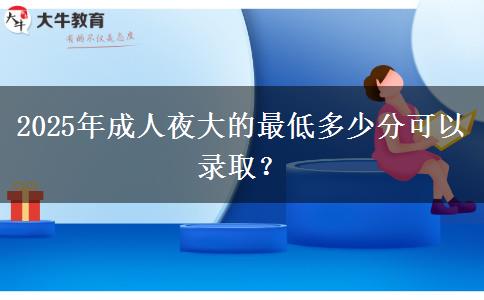 2025年成人夜大的最低多少分可以錄?。? title=