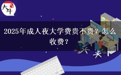 2025年成人夜大學(xué)費(fèi)貴不貴？怎么收費(fèi)？
