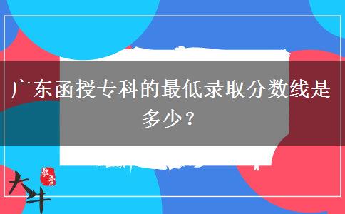 廣東函授專(zhuān)科的最低錄取分?jǐn)?shù)線(xiàn)是多少？