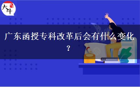 廣東函授專(zhuān)科改革后會(huì)有什么變化？