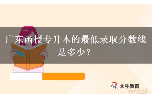 廣東函授專升本的最低錄取分數(shù)線是多少？