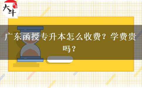 廣東函授專升本怎么收費？學(xué)費貴嗎？