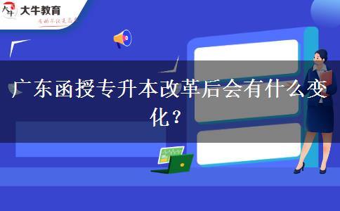 廣東函授專升本改革后會有什么變化？