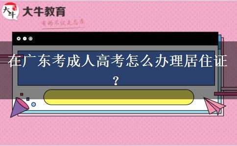 在廣東考成人高考怎么辦理居住證？