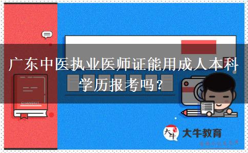 廣東中醫(yī)執(zhí)業(yè)醫(yī)師證能用成人本科學(xué)歷報考嗎？