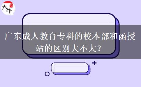 廣東成人教育專(zhuān)科的校本部和函授站的區(qū)別大不大？