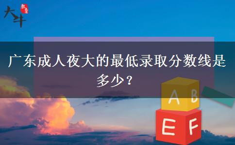 廣東成人夜大的最低錄取分?jǐn)?shù)線是多少？