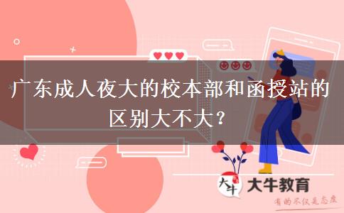 廣東成人夜大的校本部和函授站的區(qū)別大不大？