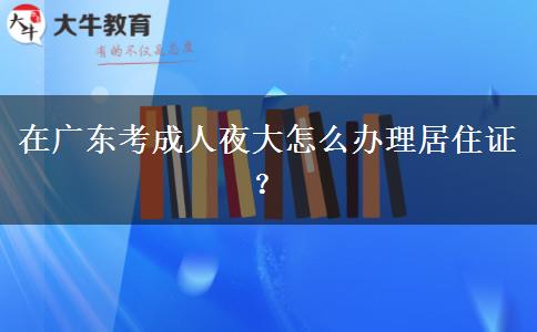 在廣東考成人夜大怎么辦理居住證？