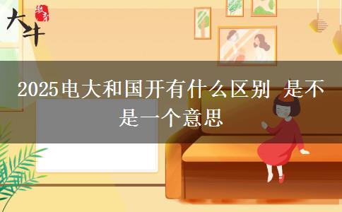 2025電大和國開有什么區(qū)別 是不是一個(gè)意思