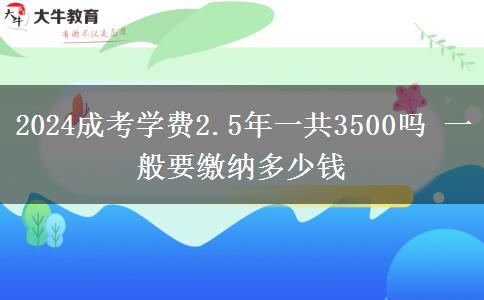 2024成考學(xué)費(fèi)2.5年一共3500嗎 一般要繳納多少錢(qián)