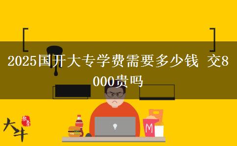 2025國(guó)開(kāi)大專學(xué)費(fèi)需要多少錢 交8000貴嗎