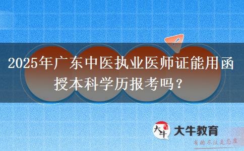 2025年廣東中醫(yī)執(zhí)業(yè)醫(yī)師證能用函授本科學(xué)歷報(bào)考嗎？