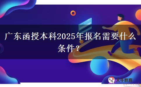 廣東函授本科2025年報名需要什么條件？
