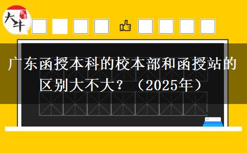 廣東函授本科的校本部和函授站的區(qū)別大不大？（2025年）