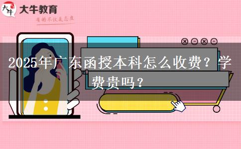 2025年廣東函授本科怎么收費？學(xué)費貴嗎？