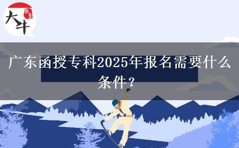 廣東函授?？?025年報名需要什么條件？
