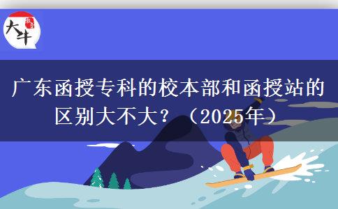 廣東函授專科的校本部和函授站的區(qū)別大不大？（2025年）