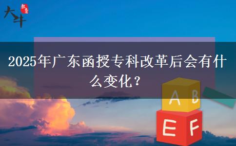 2025年廣東函授專科改革后會有什么變化？