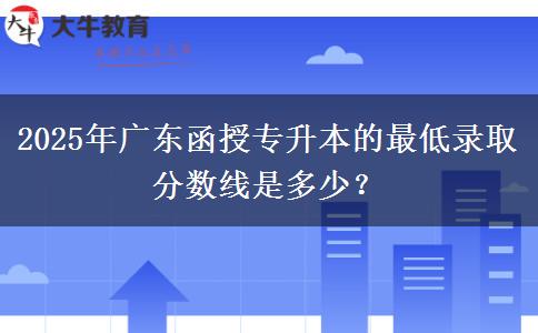 2025年廣東函授專升本的最低錄取分?jǐn)?shù)線是多少？
