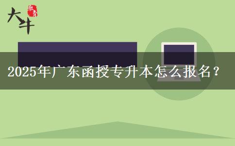 2025年廣東函授專升本怎么報名？