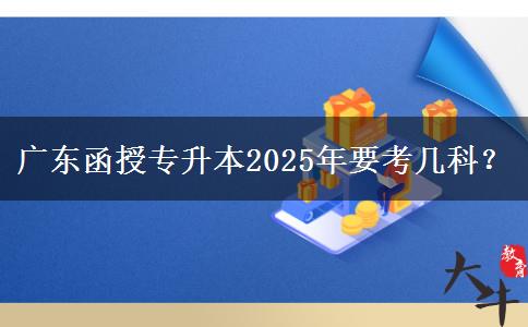 廣東函授專升本2025年要考幾科？