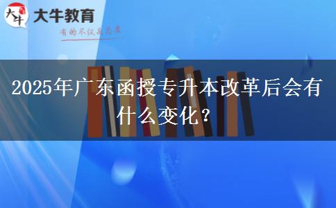 2025年廣東函授專升本改革后會有什么變化？