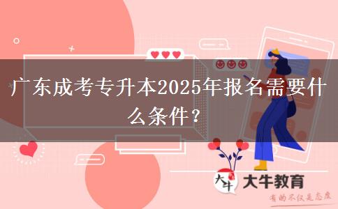 廣東成考專升本2025年報名需要什么條件？