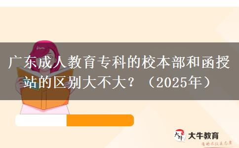 廣東成人教育專(zhuān)科的校本部和函授站的區(qū)別大不大？（2025年）