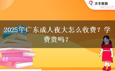 2025年廣東成人夜大怎么收費(fèi)？學(xué)費(fèi)貴嗎？