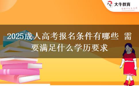 2025成人高考報(bào)名條件有哪些 需要滿足什么學(xué)歷要求