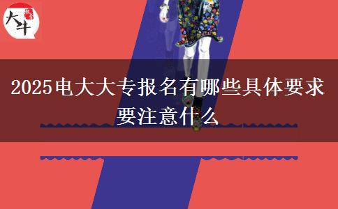 2025電大大專報名有哪些具體要求 要注意什么