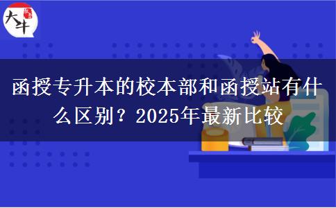 函授專升本的校本部和函授站有什么區(qū)別？2025年最新比較