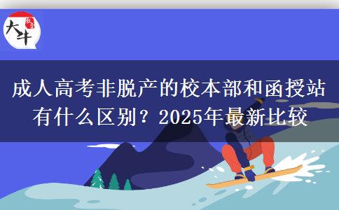 成人高考非脫產(chǎn)的校本部和函授站有什么區(qū)別？2025年最新比較