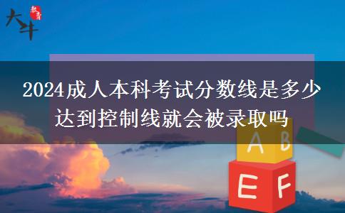 2024成人本科考試分數線是多少 達到控制線就會被錄取嗎