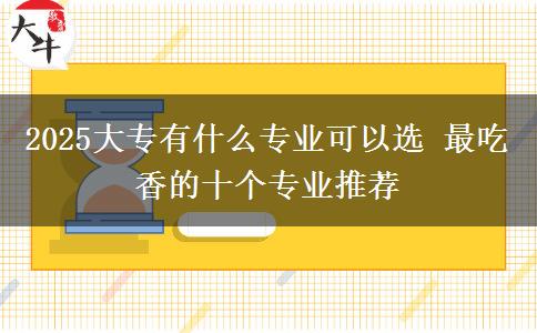 2025大專有什么專業(yè)可以選 最吃香的十個專業(yè)推薦