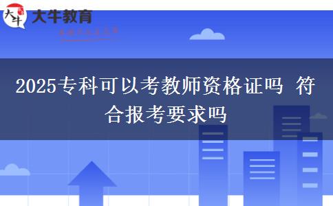 2025專(zhuān)科可以考教師資格證嗎 符合報(bào)考要求嗎