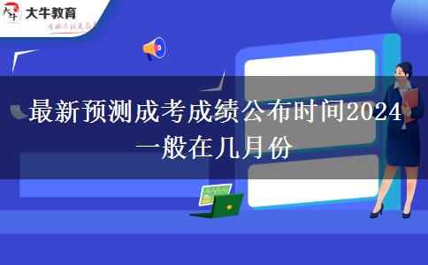 最新預測成考成績公布時間2024 一般在幾月份