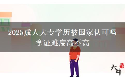 2025成人大專學(xué)歷被國(guó)家認(rèn)可嗎 拿證難度高不高