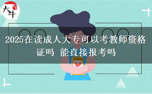 2025在讀成人大?？梢钥冀處熧Y格證嗎 能直接報考嗎