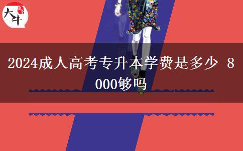 2024成人高考專升本學費是多少 8000夠嗎