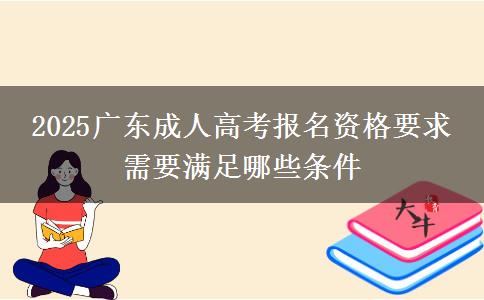 2025廣東成人高考報名資格要求 需要滿足哪些條件