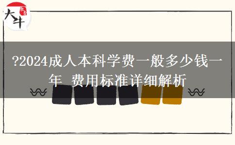 ?2024成人本科學(xué)費一般多少錢一年 費用標準詳細解析