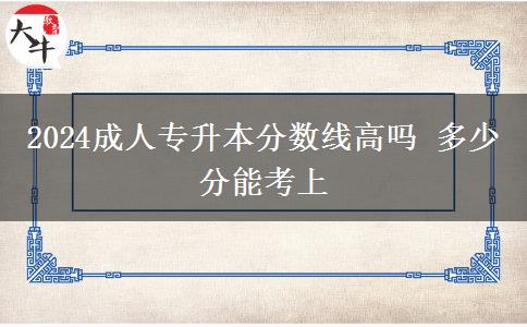 2024成人專升本分數線高嗎 多少分能考上