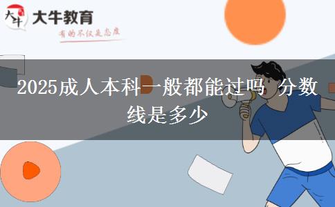 2025成人本科一般都能過(guò)嗎 分?jǐn)?shù)線是多少