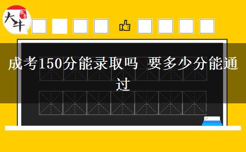 成考150分能錄取嗎 要多少分能通過(guò)