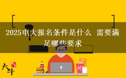 2025電大報(bào)名條件是什么 需要滿足哪些要求